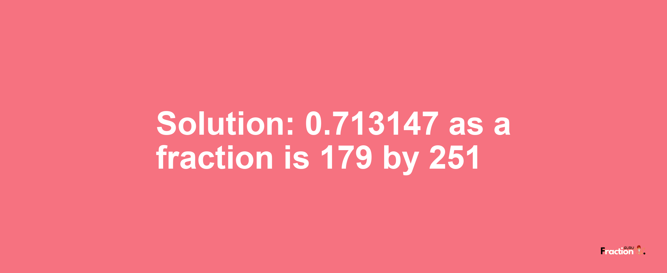 Solution:0.713147 as a fraction is 179/251
